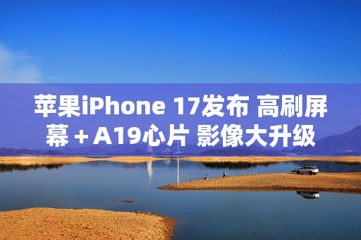 苹果iPhone 17发布 高刷屏幕＋A19心片 影像大升级
