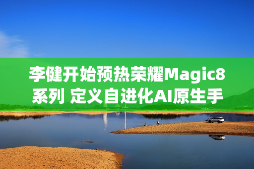 李健开始预热荣耀Magic8系列 定义自进化AI原生手机