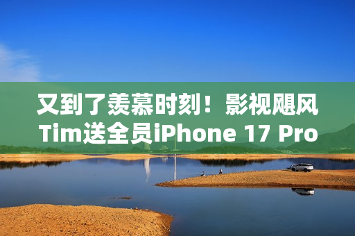 又到了羡慕时刻!影视飓风Tim送全员iPhone 17 Pro Max:已连续四年 又到了羡慕时刻!影视飓风Tim送全员iPhone 17 Pro Max:已连续四年