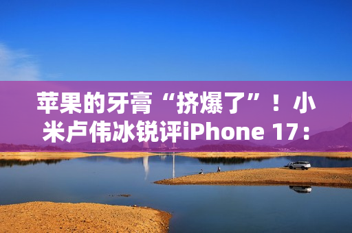苹果的牙膏“挤爆了”！小米卢伟冰锐评iPhone 17：Air非常惊艳 Pro辨识度拉满