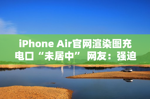 iPhone Air官网渲染图充电口“未居中” 网友：强迫症受不了了！