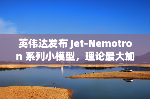 英伟达发布 Jet-Nemotron 系列小模型，理论最大加速比 56 倍
