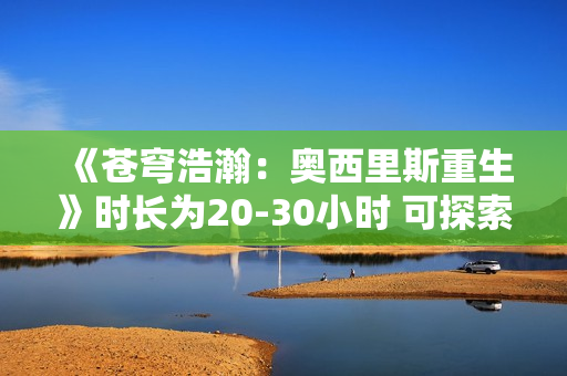 《苍穹浩瀚：奥西里斯重生》时长为20-30小时 可探索太阳系