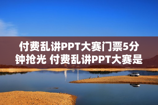 付费乱讲PPT大赛门票5分钟抢光 付费乱讲PPT大赛是什么