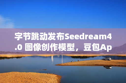 字节跳动发布Seedream4.0 图像创作模型，豆包App可免费体验
