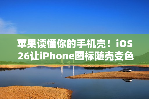 苹果读懂你的手机壳！iOS 26让iPhone图标随壳变色