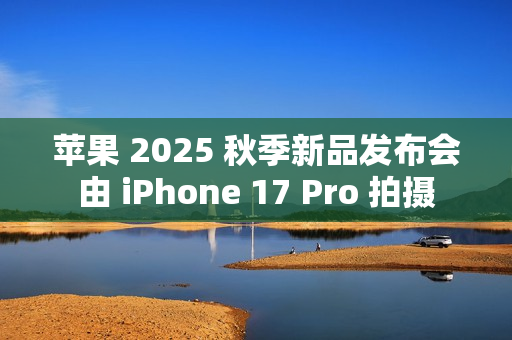 苹果 2025 秋季新品发布会由 iPhone 17 Pro 拍摄