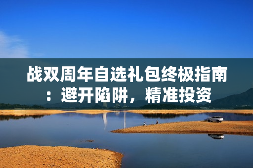 战双周年自选礼包终极指南:避开陷阱,精准投资 战双周年自选礼包终极指南:避开陷阱,精准投资