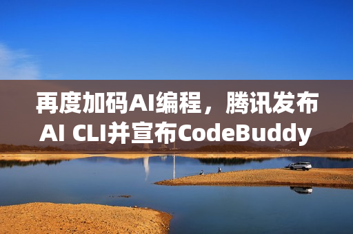 再度加码AI编程，腾讯发布AI CLI并宣布CodeBuddy IDE开启公测