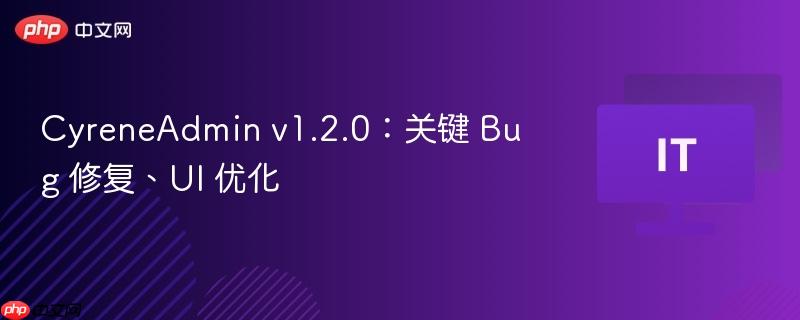 CyreneAdmin v1.2.0：关键 Bug 修复、UI 优化