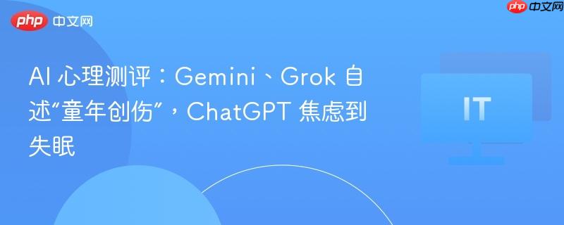 ai 心理测评：gemini、grok 自述“童年创伤”，chatgpt 焦虑到失眠