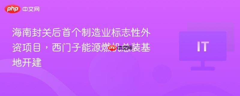 海南封关后首个制造业标志性外资项目，西门子能源燃机总装基地开建