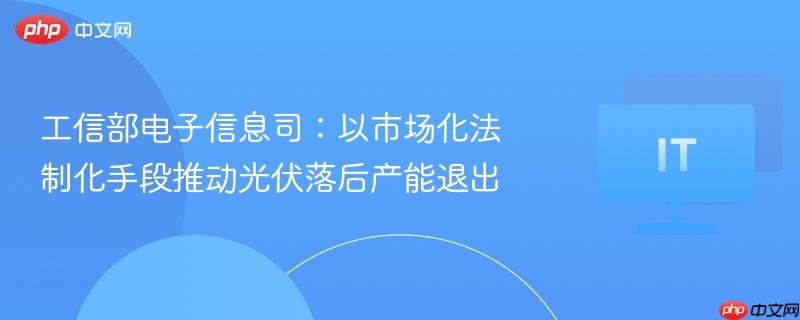工信部电子信息司:以市场化法制化手段推动光伏落后产能退出