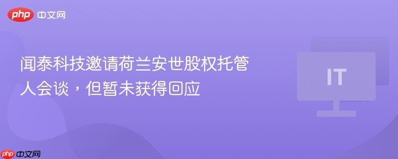 闻泰科技邀请荷兰安世股权托管人会谈,但暂未获得回应