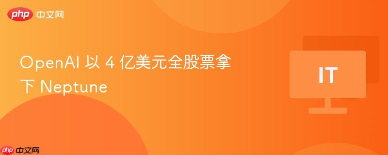 OpenAI 以 4 亿美元全股票拿下 Neptune