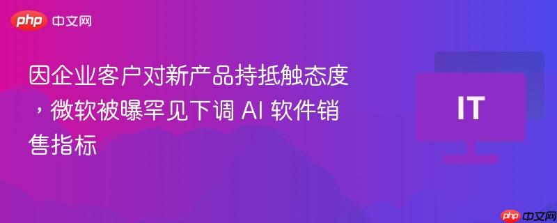 因企业客户对新产品持抵触态度，微软被曝罕见下调 AI 软件销售指标
