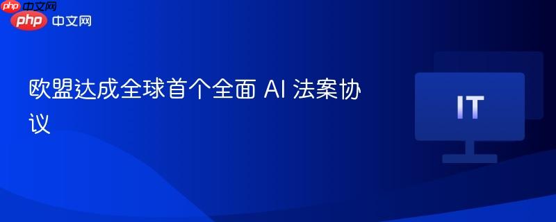 欧盟达成全球首个全面 ai 法案协议