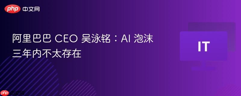 阿里巴巴 ceo 吴泳铭:ai 泡沫三年内不太存在