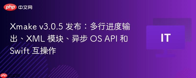 xmake v3.0.5 发布:多行进度输出、xml 模块、异步 os api 和 swift 互操作