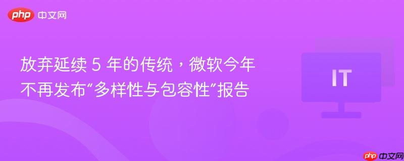 放弃延续 5 年的传统,微软今年不再发布“多样性与包容性”报告