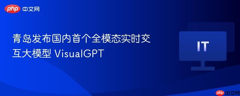 青岛发布国内首个全模态实时交互大模型 VisualGPT