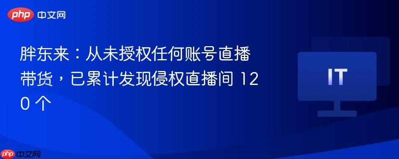 胖东来:从未授权任何账号直播带货,已累计发现侵权直播间 120 个