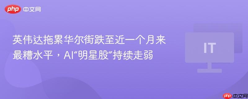 英伟达拖累华尔街跌至近一个月来最糟水平，AI“明星股”持续走弱