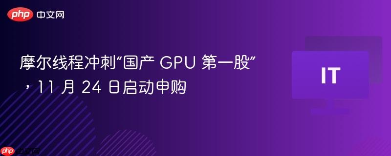 摩尔线程冲刺“国产 gpu 第一股”,11 月 24 日启动申购