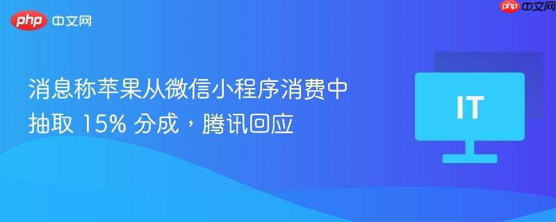 消息称苹果从微信小程序消费中抽取 15% 分成，腾讯回应