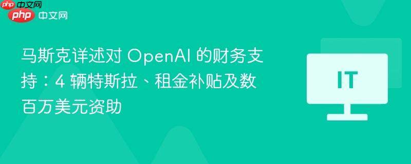 马斯克详述对 openai 的财务支持:4 辆特斯拉、租金补贴及数百万美元资助