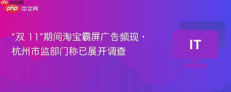 “双 11”期间淘宝霸屏广告频现，杭州市监部门称已展开调查