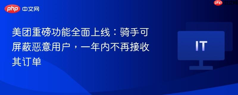 美团重磅功能全面上线：骑手可屏蔽恶意用户，一年内不再接收其订单