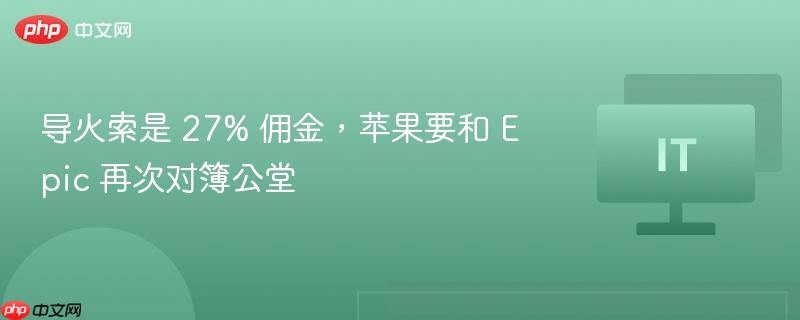 导火索是 27% 佣金,苹果要和 epic 再次对簿公堂