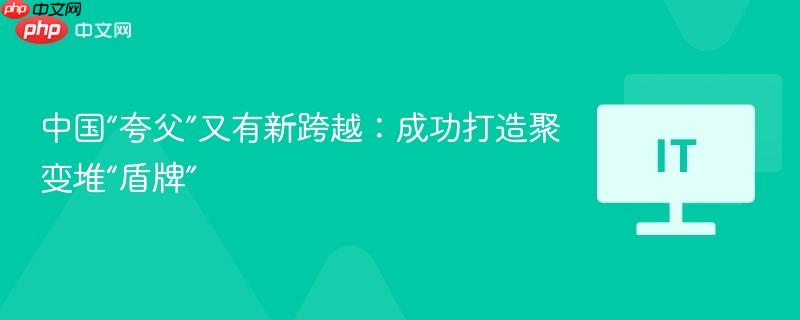 中国“夸父”又有新跨越:成功打造聚变堆“盾牌”