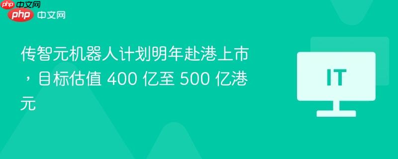 传智元机器人计划明年赴港上市，目标估值 400 亿至 500 亿港元