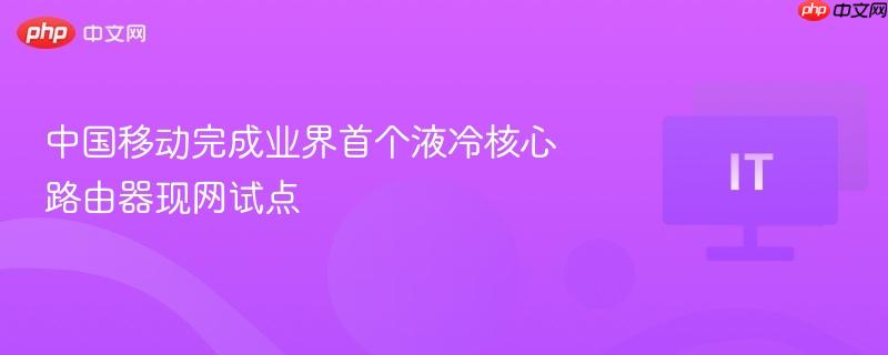 中国移动完成业界首个液冷核心路由器现网试点