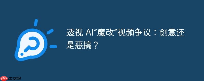 透视 AI“魔改”视频争议：创意还是恶搞？