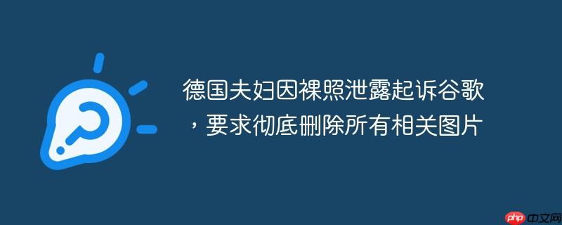 德国夫妇因裸照泄露起诉谷歌，要求彻底删除所有相关图片