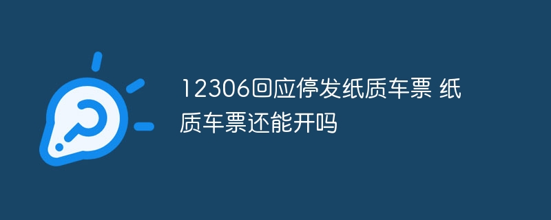 12306回应停发纸质车票 纸质车票还能开吗 - php中文网