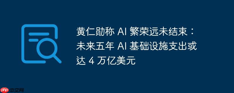 黄仁勋称 AI 繁荣远未结束：未来五年 AI 基础设施支出或达 4 万亿美元