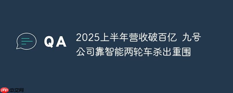 2025上半年营收破百亿 九号公司靠智能两轮车杀出重围