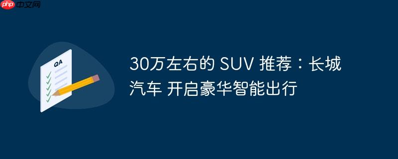 30万左右的 SUV 推荐：长城汽车 开启豪华智能出行