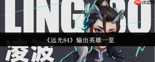 远光84核心输出英雄解析：战场王牌如何选