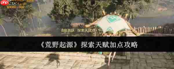 荒野起源探索天赋黄金加点!开荒期体力管理全攻略