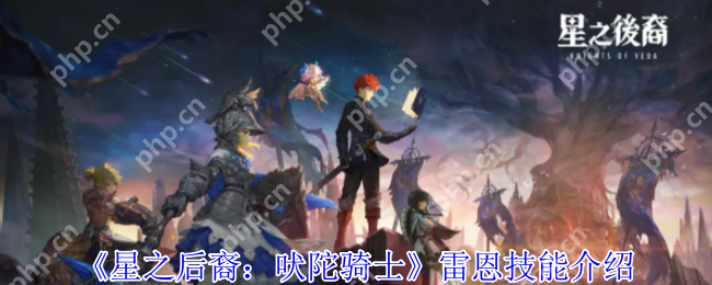 星之后裔吠陀骑士雷恩全技能解析 磐石战神战场生存指南