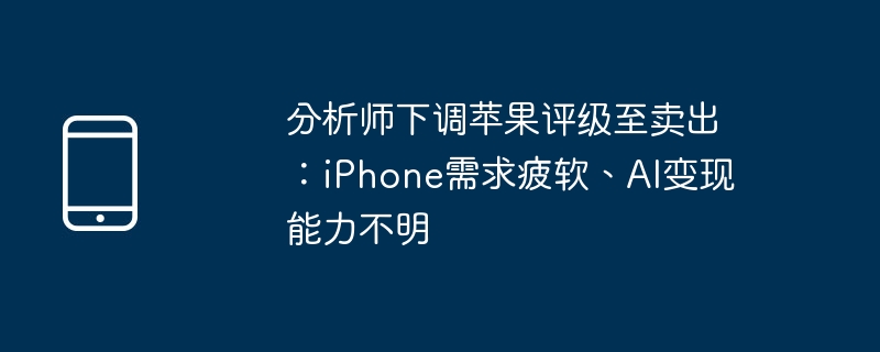 分析师下调苹果评级至卖出：iPhone需求疲软、AI变现能力不明