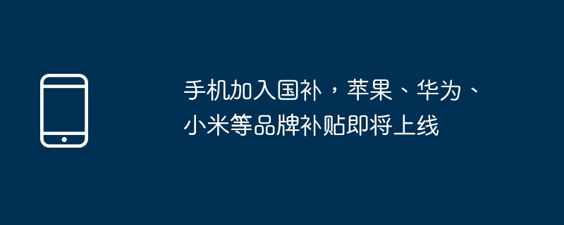 手机加入国补,苹果、华为、小米等品牌补贴即将上线