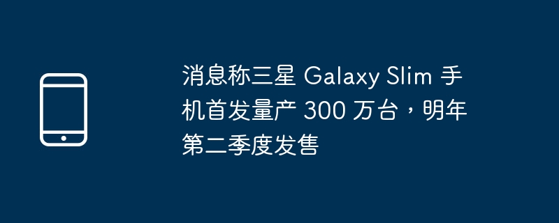 消息称三星 Galaxy Slim 手机首发量产 300 万台，明年第二季度发售