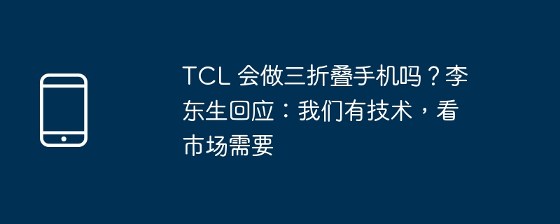 TCL 会做三折叠手机吗?李东生回应:我们有技术,看市场需要