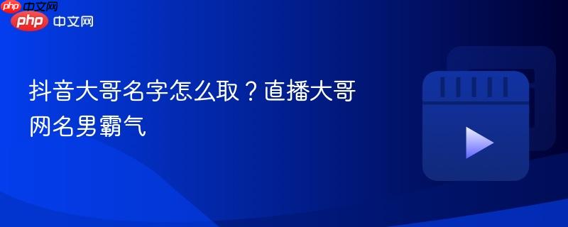 抖音大哥名字怎么取？直播大哥网名男霸气